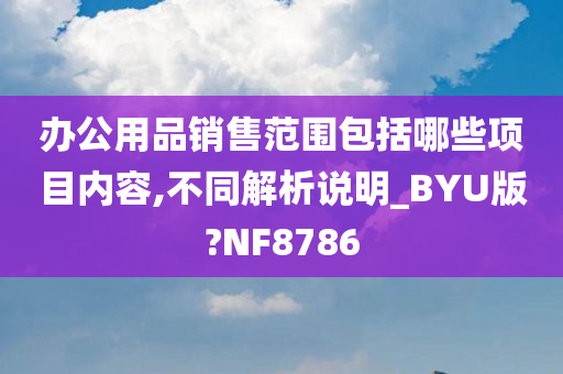 办公用品销售范围包括哪些项目内容,不同解析说明_BYU版?NF8786