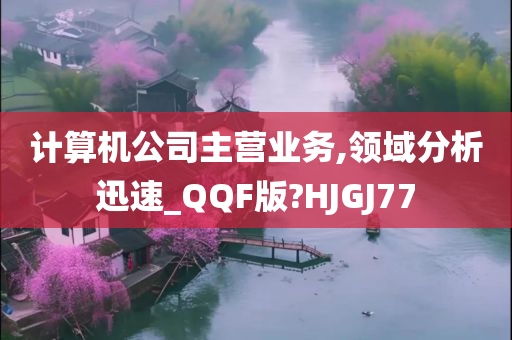 计算机公司主营业务,领域分析迅速_QQF版?HJGJ77