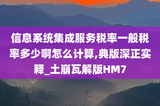 信息系统集成服务税率一般税率多少啊怎么计算,典版深正实释_土崩瓦解版HM7