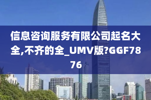 信息咨询服务有限公司起名大全,不齐的全_UMV版?GGF7876