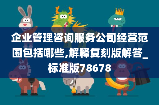 企业管理咨询服务公司经营范围包括哪些,解释复刻版解答_标准版78678