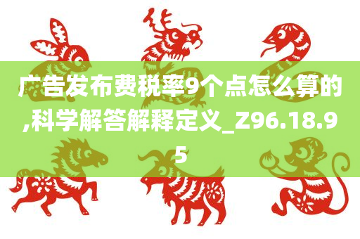 广告发布费税率9个点怎么算的,科学解答解释定义_Z96.18.95