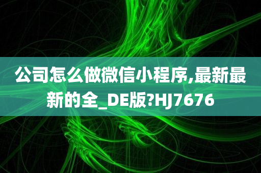 公司怎么做微信小程序,最新最新的全_DE版?HJ7676