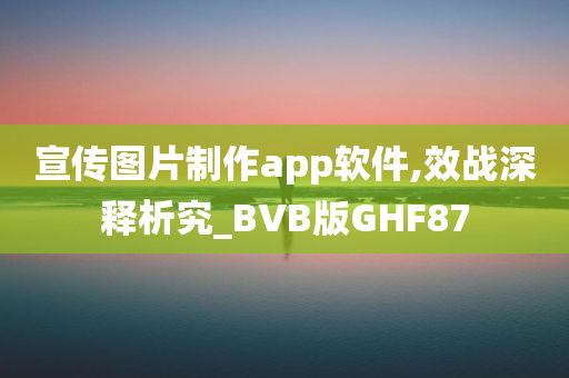 宣传图片制作app软件,效战深释析究_BVB版GHF87