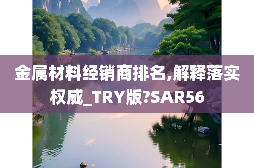 金属材料经销商排名,解释落实权威_TRY版?SAR56