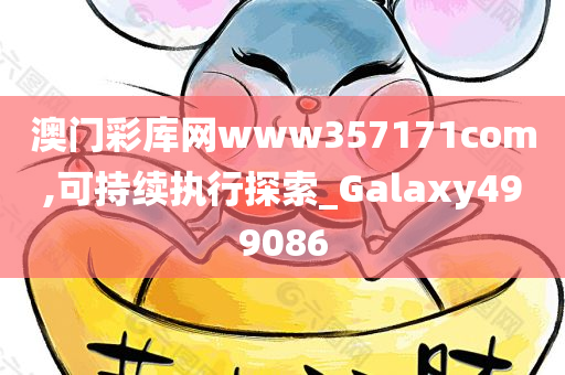 澳门彩库网www357171com,可持续执行探索_Galaxy499086