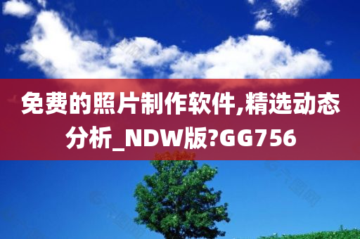 免费的照片制作软件,精选动态分析_NDW版?GG756