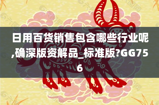 日用百货销售包含哪些行业呢,确深版资解品_标准版?GG756