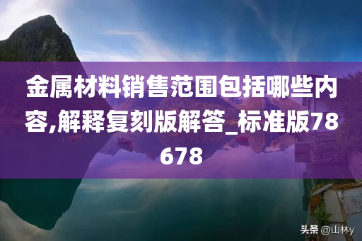 金属材料销售范围包括哪些内容,解释复刻版解答_标准版78678