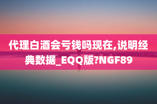 代理白酒会亏钱吗现在,说明经典数据_EQQ版?NGF89