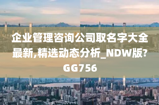 企业管理咨询公司取名字大全最新,精选动态分析_NDW版?GG756