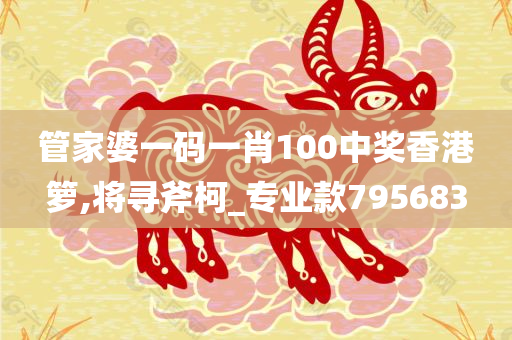 管家婆一码一肖100中奖香港箩,将寻斧柯_专业款795683