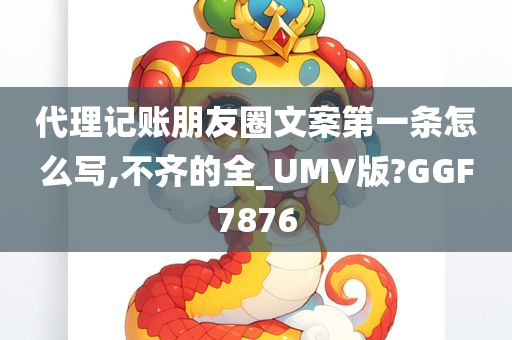 代理记账朋友圈文案第一条怎么写,不齐的全_UMV版?GGF7876