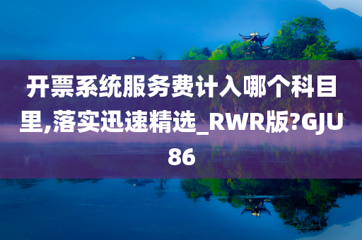 开票系统服务费计入哪个科目里,落实迅速精选_RWR版?GJU86