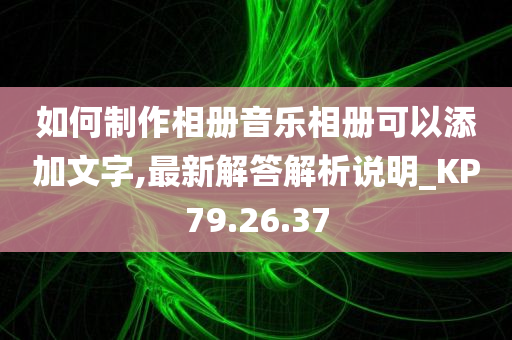 如何制作相册音乐相册可以添加文字,最新解答解析说明_KP79.26.37