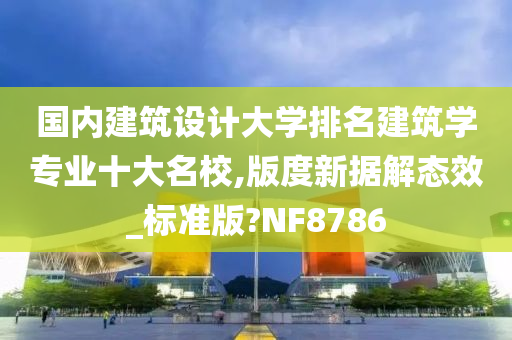 国内建筑设计大学排名建筑学专业十大名校,版度新据解态效_标准版?NF8786