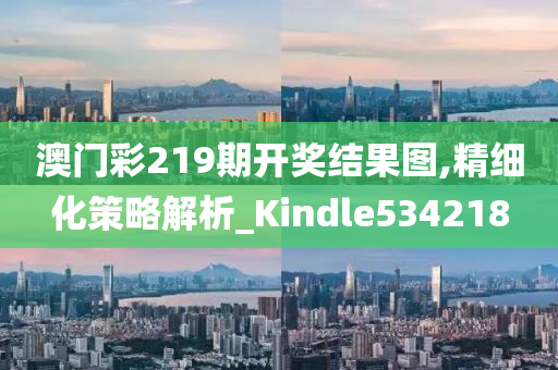 澳门彩219期开奖结果图,精细化策略解析_Kindle534218