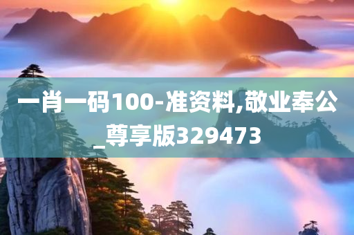 一肖一码100-准资料,敬业奉公_尊享版329473