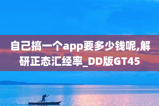 自己搞一个app要多少钱呢,解研正态汇经率_DD版GT45