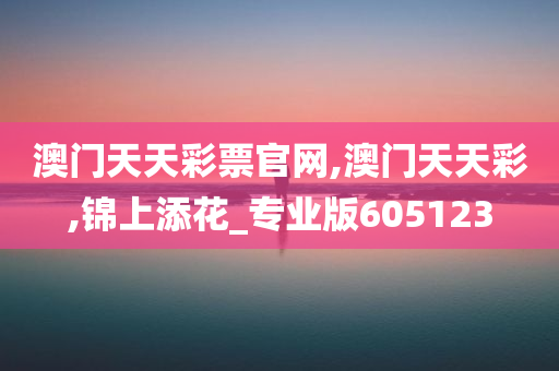 澳门天天彩票官网,澳门天天彩,锦上添花_专业版605123