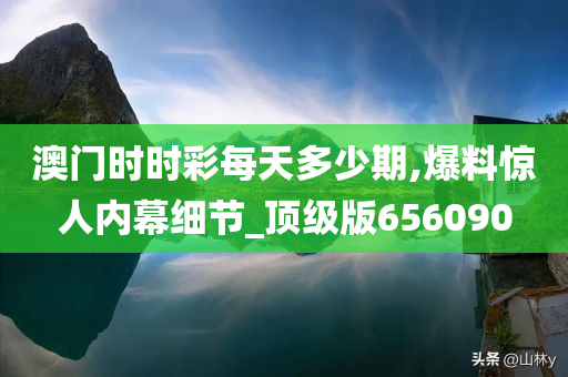 澳门时时彩每天多少期,爆料惊人内幕细节_顶级版656090