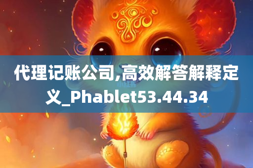 代理记账公司,高效解答解释定义_Phablet53.44.34