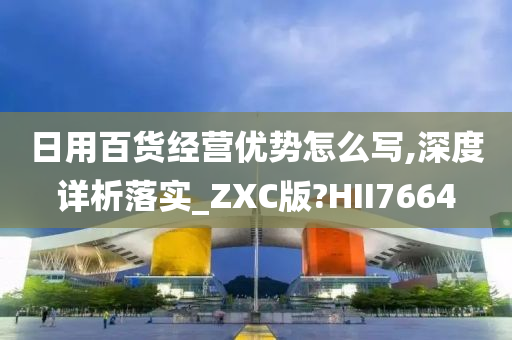 日用百货经营优势怎么写,深度详析落实_ZXC版?HII7664