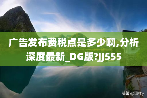 广告发布费税点是多少啊,分析深度最新_DG版?JJ555