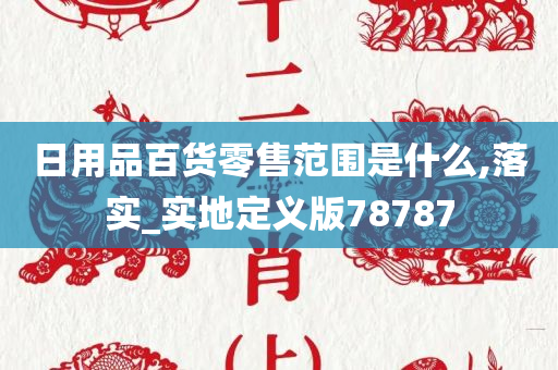 日用品百货零售范围是什么,落实_实地定义版78787