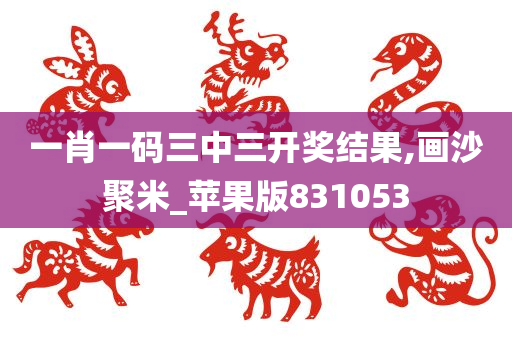 一肖一码三中三开奖结果,画沙聚米_苹果版831053