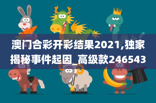 澳门合彩开彩结果2021,独家揭秘事件起因_高级款246543