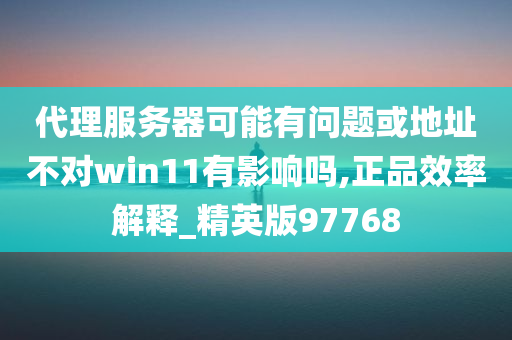 代理服务器可能有问题或地址不对win11有影响吗,正品效率解释_精英版97768