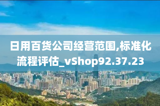 日用百货公司经营范围,标准化流程评估_vShop92.37.23