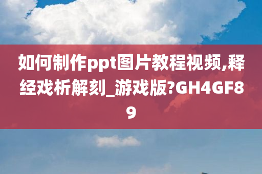 如何制作ppt图片教程视频,释经戏析解刻_游戏版?GH4GF89