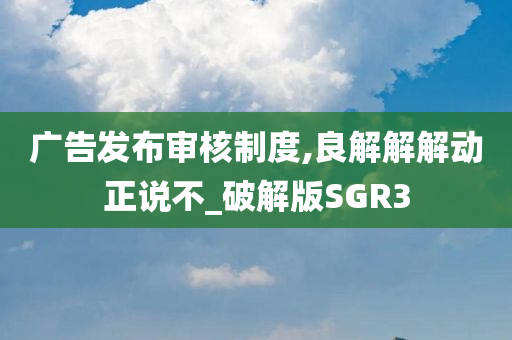 广告发布审核制度,良解解解动正说不_破解版SGR3