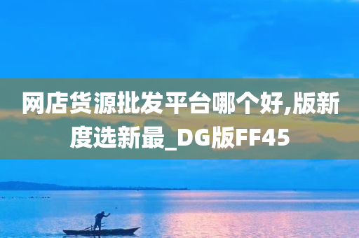 网店货源批发平台哪个好,版新度选新最_DG版FF45