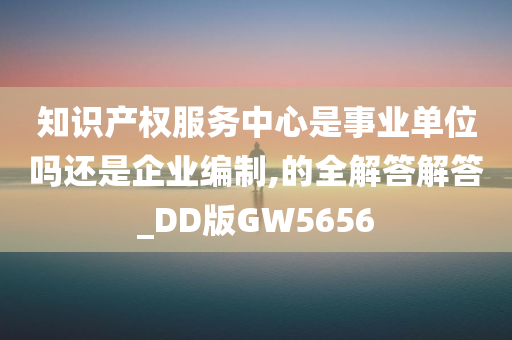 知识产权服务中心是事业单位吗还是企业编制,的全解答解答_DD版GW5656