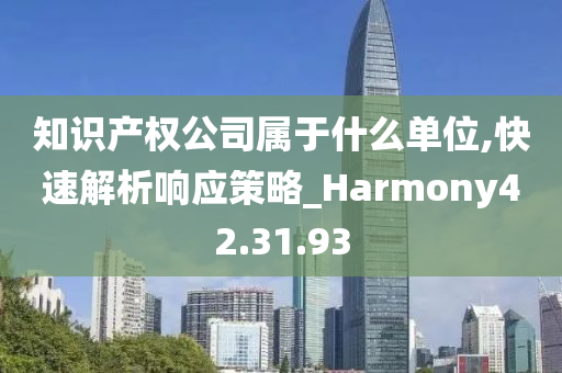 知识产权公司属于什么单位,快速解析响应策略_Harmony42.31.93