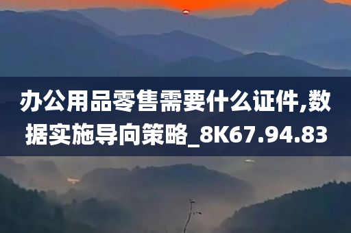 办公用品零售需要什么证件,数据实施导向策略_8K67.94.83