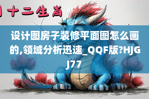 设计图房子装修平面图怎么画的,领域分析迅速_QQF版?HJGJ77