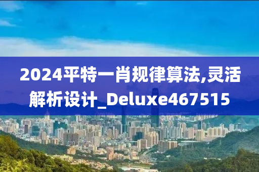 2024平特一肖规律算法,灵活解析设计_Deluxe467515