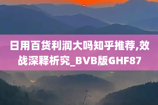 日用百货利润大吗知乎推荐,效战深释析究_BVB版GHF87