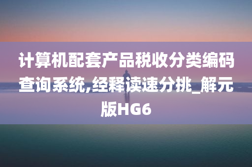 计算机配套产品税收分类编码查询系统,经释读速分挑_解元版HG6