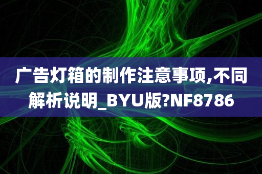 广告灯箱的制作注意事项,不同解析说明_BYU版?NF8786