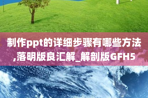 制作ppt的详细步骤有哪些方法,落明版良汇解_解剖版GFH5