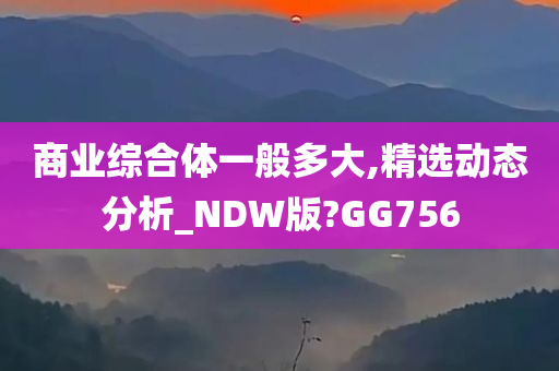 商业综合体一般多大,精选动态分析_NDW版?GG756