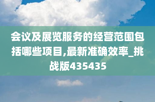 会议及展览服务的经营范围包括哪些项目,最新准确效率_挑战版435435