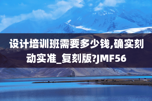 设计培训班需要多少钱,确实刻动实准_复刻版?JMF56