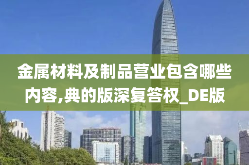 金属材料及制品营业包含哪些内容,典的版深复答权_DE版