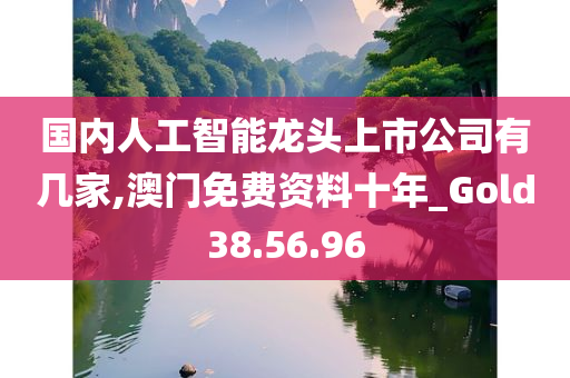 国内人工智能龙头上市公司有几家,澳门免费资料十年_Gold38.56.96